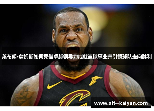 莱布朗·詹姆斯如何凭借卓越领导力成就篮球事业并引领球队走向胜利 莱布朗·詹姆斯如何凭借卓越领导力成就篮球事业并引领球队走向胜利