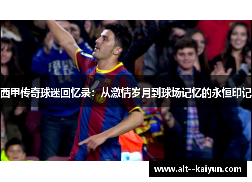 西甲传奇球迷回忆录:从激情岁月到球场记忆的永恒印记 西甲传奇球迷回忆录:从激情岁月到球场记忆的永恒印记