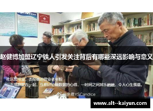 赵健博加盟辽宁铁人引发关注背后有哪些深远影响与意义 赵健博加盟辽宁铁人引发关注背后有哪些深远影响与意义