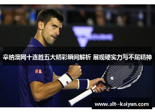 辛纳澳网十连胜五大精彩瞬间解析 展现硬实力与不屈精神