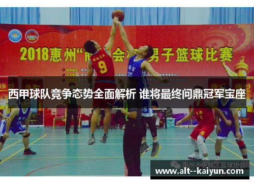 西甲球队竞争态势全面解析 谁将最终问鼎冠军宝座