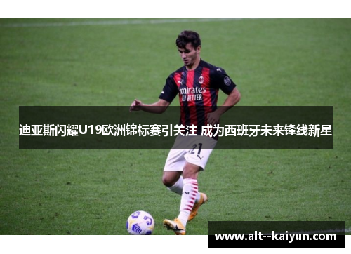 迪亚斯闪耀U19欧洲锦标赛引关注 成为西班牙未来锋线新星