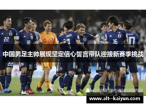 中国男足主帅展现坚定信心誓言带队迎接新赛季挑战