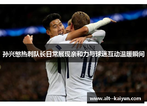 孙兴慜热刺队长日常展现亲和力与球迷互动温暖瞬间