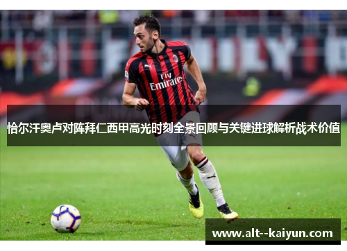 恰尔汗奥卢对阵拜仁西甲高光时刻全景回顾与关键进球解析战术价值 恰尔汗奥卢对阵拜仁西甲高光时刻全景回顾与关键进球解析战术价值