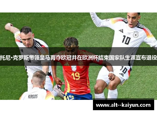 托尼·克罗斯带领皇马再夺欧冠并在欧洲杯结束国家队生涯宣布退役