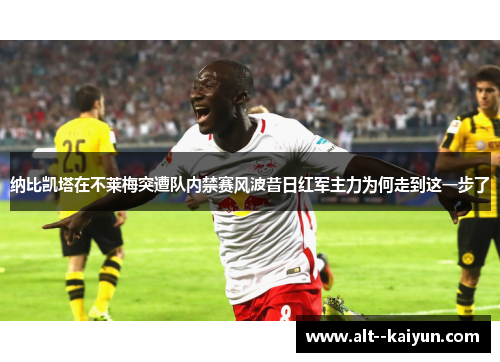 纳比凯塔在不莱梅突遭队内禁赛风波昔日红军主力为何走到这一步了 纳比凯塔在不莱梅突遭队内禁赛风波昔日红军主力为何走到这一步了
