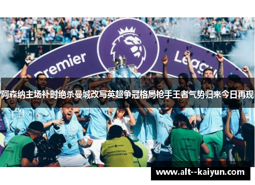 阿森纳主场补时绝杀曼城改写英超争冠格局枪手王者气势归来今日再现