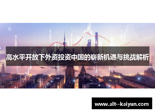 高水平开放下外资投资中国的崭新机遇与挑战解析