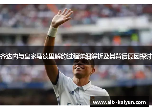齐达内与皇家马德里解约过程详细解析及其背后原因探讨
