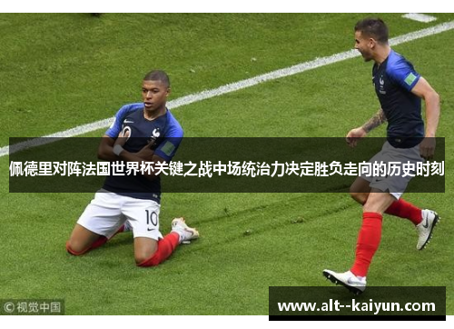 佩德里对阵法国世界杯关键之战中场统治力决定胜负走向的历史时刻