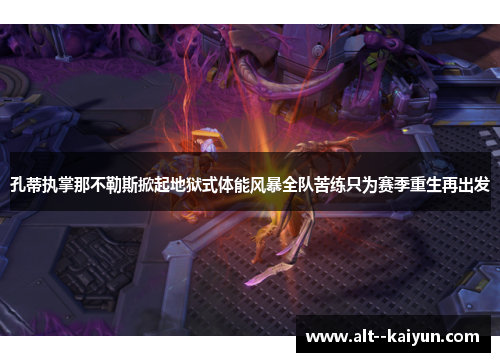孔蒂执掌那不勒斯掀起地狱式体能风暴全队苦练只为赛季重生再出发